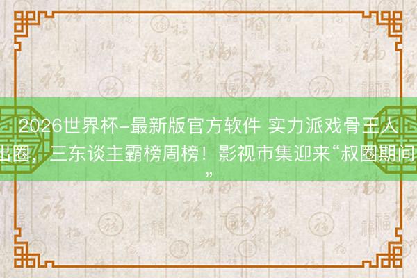 2026世界杯-最新版官方软件 实力派戏骨王人出圈，三东谈主霸榜周榜！影视市集迎来“叔圈期间”