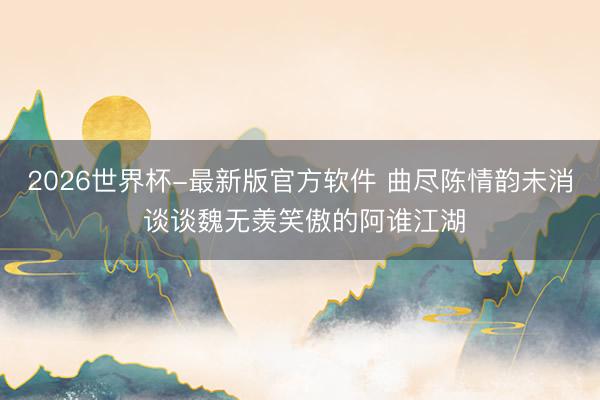 2026世界杯-最新版官方软件 曲尽陈情韵未消 谈谈魏无羡笑傲的阿谁江湖