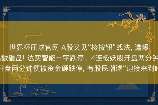 世界杯压球官网 A股又见“核按钮”战法， 遭爆炒的物理AI主见股被猖獗砸盘! 达实智能一字跌停、4连板妖股开盘两分钟便被资金砸跌停， 有股民嘲谑“迎接来到呼伦贝尔大草原”