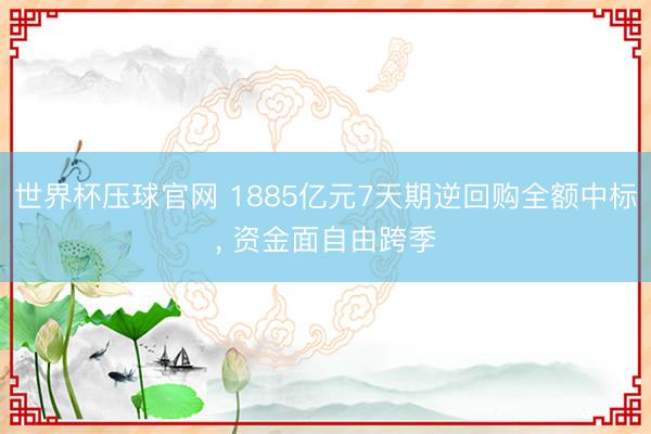 世界杯压球官网 1885亿元7天期逆回购全额中标， 资金面自由跨季