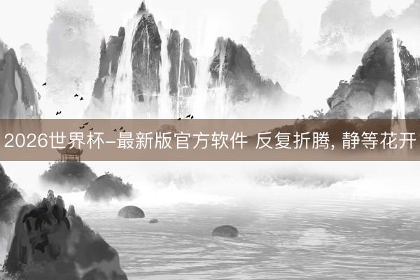 2026世界杯-最新版官方软件 反复折腾， 静等花开