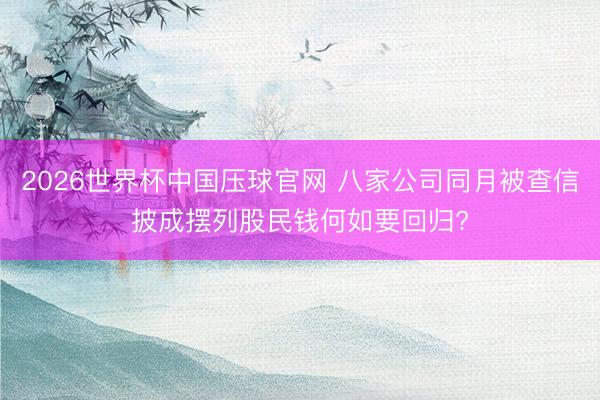 2026世界杯中国压球官网 八家公司同月被查信披成摆列股民钱何如要回归?