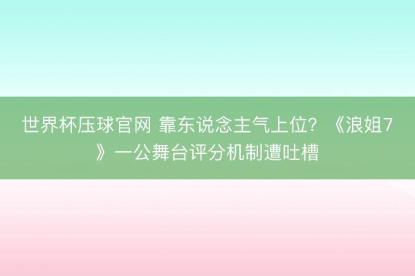 世界杯压球官网 靠东说念主气上位？《浪姐7》一公舞台评分机制遭吐槽
