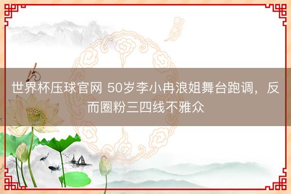世界杯压球官网 50岁李小冉浪姐舞台跑调，反而圈粉三四线不雅众