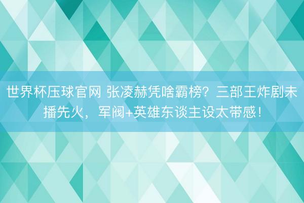 世界杯压球官网 张凌赫凭啥霸榜？三部王炸剧未播先火，军阀+英雄东谈主设太带感！