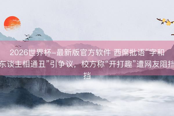 2026世界杯-最新版官方软件 西席批语“字和东谈主相通丑”引争议，校方称“开打趣”遭网友阻挡