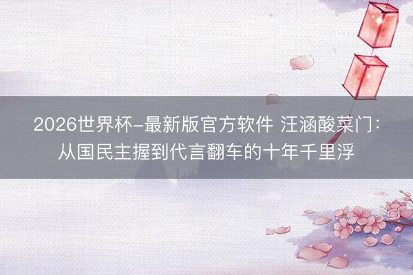 2026世界杯-最新版官方软件 汪涵酸菜门：从国民主握到代言翻车的十年千里浮