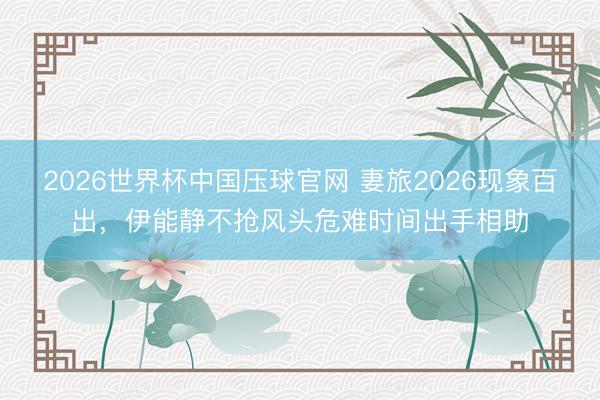 2026世界杯中国压球官网 妻旅2026现象百出，伊能静不抢风头危难时间出手相助