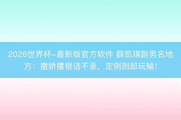 2026世界杯-最新版官方软件 薛凯琪跑男名地方：撒娇撂狠话不录，定例则却玩输！