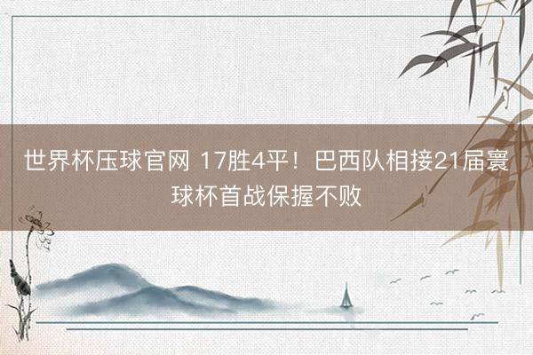 世界杯压球官网 17胜4平！巴西队相接21届寰球杯首战保握不败