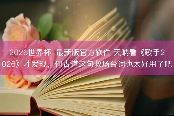 2026世界杯-最新版官方软件 天呐看《歌手2026》才发现，何古道这句救场台词也太好用了吧