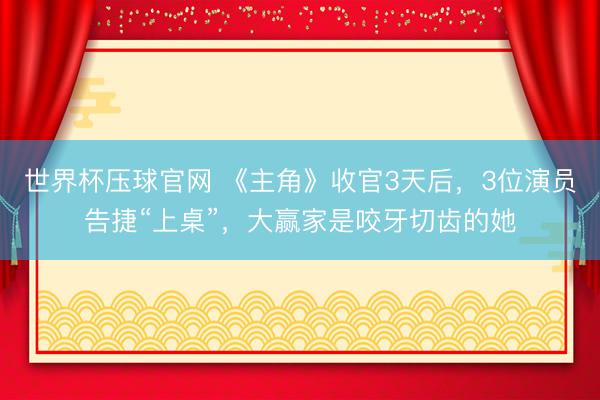 世界杯压球官网 《主角》收官3天后,3位演员告捷“上桌”,大赢家是咬牙切齿的她