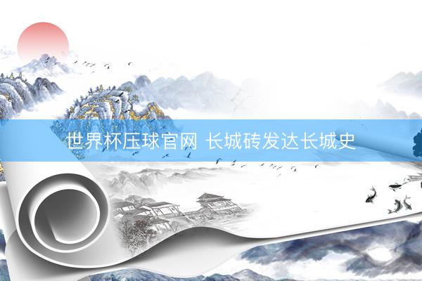世界杯压球官网 长城砖发达长城史