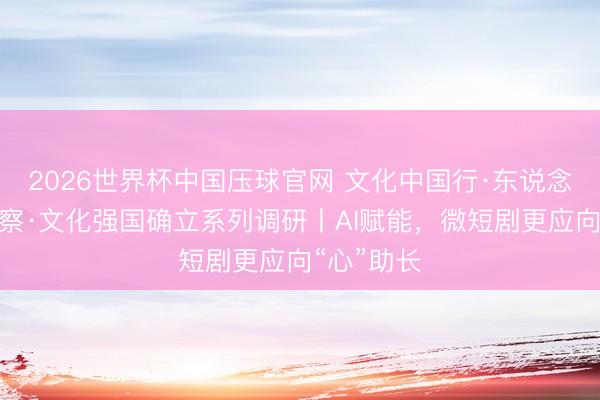 2026世界杯中国压球官网 文化中国行·东说念主文不雅察·文化强国确立系列调研丨AI赋能，微短剧更应向“心”助长