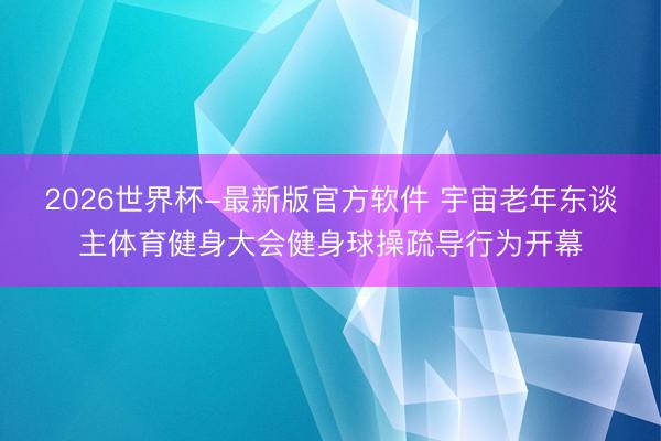 2026世界杯-最新版官方软件 宇宙老年东谈主体育健身大会健身球操疏导行为开幕