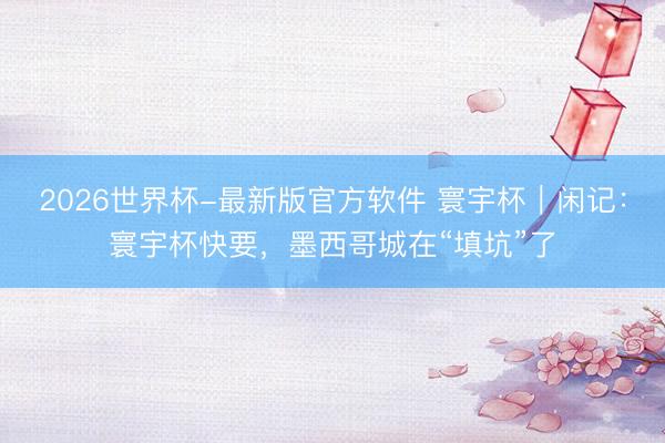 2026世界杯-最新版官方软件 寰宇杯｜闲记：寰宇杯快要，墨西哥城在“填坑”了