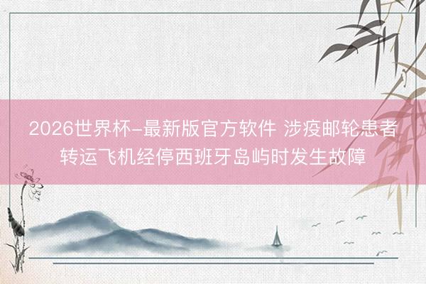 2026世界杯-最新版官方软件 涉疫邮轮患者转运飞机经停西班牙岛屿时发生故障