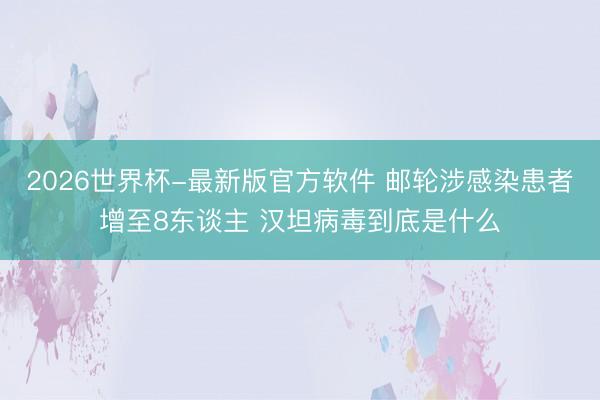 2026世界杯-最新版官方软件 邮轮涉感染患者增至8东谈主 汉坦病毒到底是什么