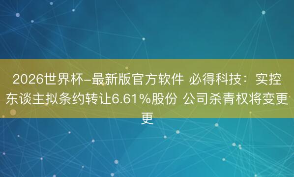 2026世界杯-最新版官方软件 必得科技：实控东谈主拟条约转让6.61%股份 公司杀青权将变更