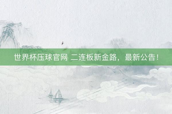 世界杯压球官网 二连板新金路,最新公告!