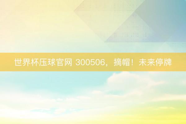 世界杯压球官网 300506，摘帽！未来停牌