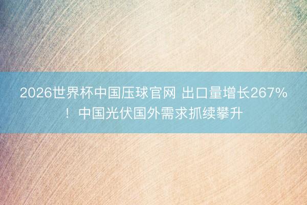 2026世界杯中国压球官网 出口量增长267%!中国光伏国外需求抓续攀升