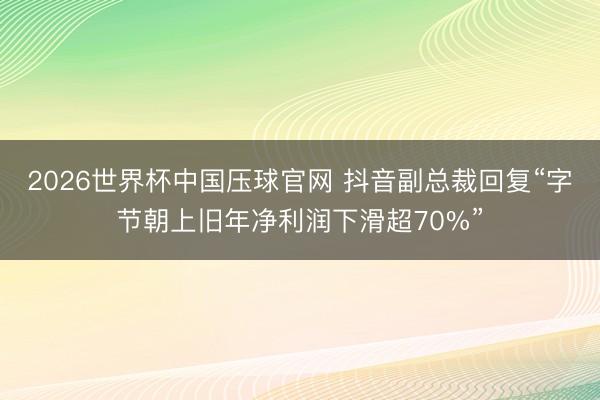 2026世界杯中国压球官网 抖音副总裁回复“字节朝上旧年净利润下滑超70%”