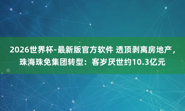 2026世界杯-最新版官方软件 透顶剥离房地产,珠海珠免集团转型:客岁厌世约10.3亿元