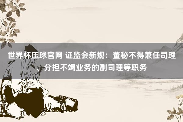 世界杯压球官网 证监会新规：董秘不得兼任司理、分担不竭业务的副司理等职务