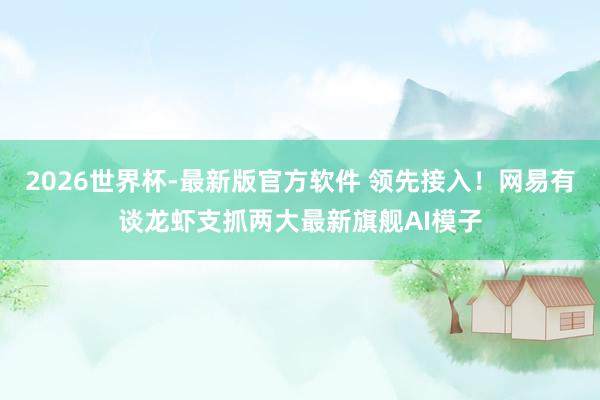 2026世界杯-最新版官方软件 领先接入!网易有谈龙虾支抓两大最新旗舰AI模子