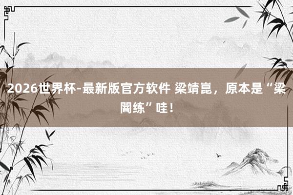 2026世界杯-最新版官方软件 梁靖崑，原本是“梁闇练”哇！
