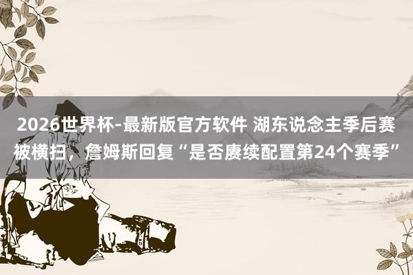 2026世界杯-最新版官方软件 湖东说念主季后赛被横扫，詹姆斯回复“是否赓续配置第24个赛季”