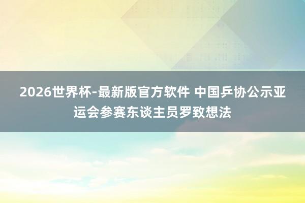 2026世界杯-最新版官方软件 中国乒协公示亚运会参赛东谈主员罗致想法