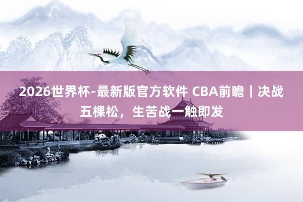2026世界杯-最新版官方软件 CBA前瞻｜决战五棵松，生苦战一触即发