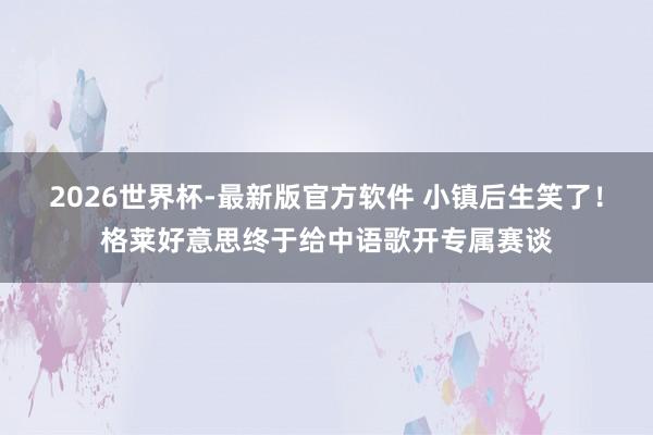 2026世界杯-最新版官方软件 小镇后生笑了！格莱好意思终于给中语歌开专属赛谈