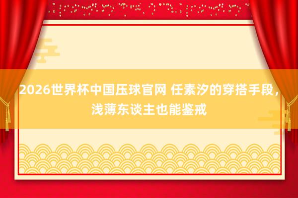 2026世界杯中国压球官网 任素汐的穿搭手段，浅薄东谈主也能鉴戒