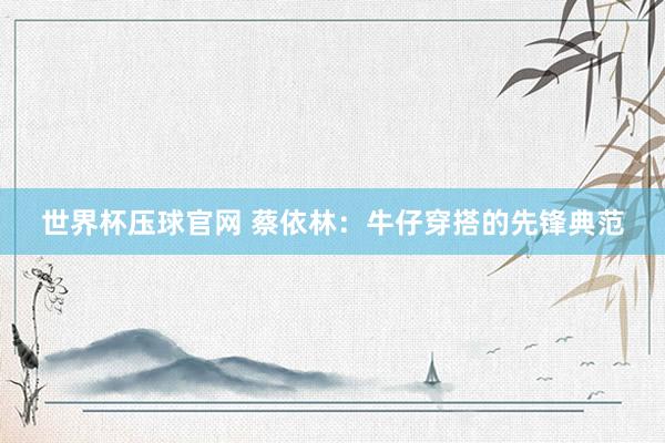 世界杯压球官网 蔡依林：牛仔穿搭的先锋典范
