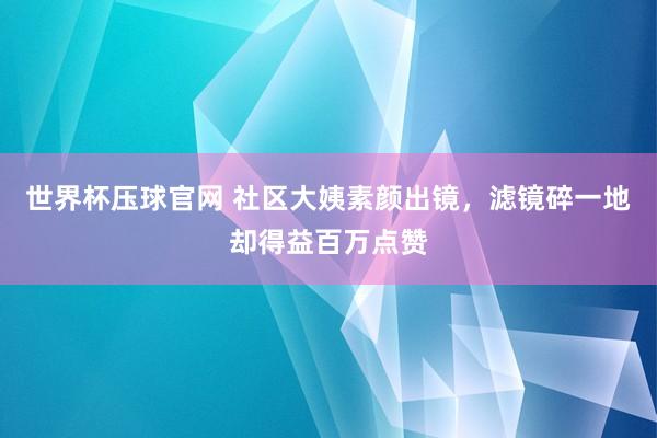 世界杯压球官网 社区大姨素颜出镜，滤镜碎一地却得益百万点赞