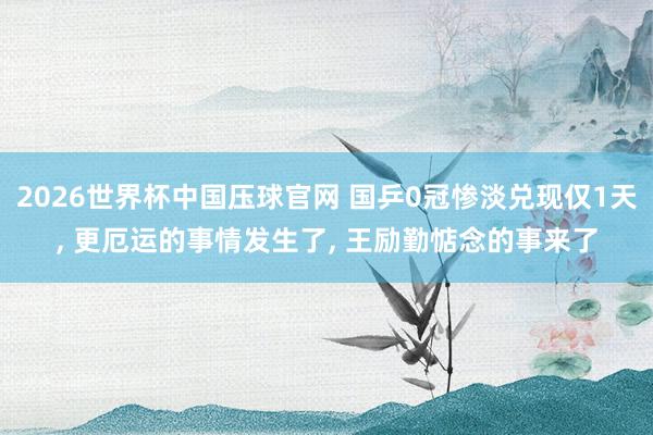 2026世界杯中国压球官网 国乒0冠惨淡兑现仅1天， 更厄运的事情发生了， 王励勤惦念的事来了