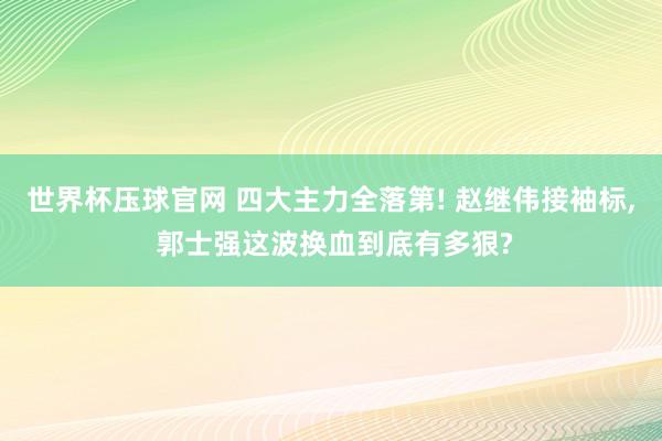 世界杯压球官网 四大主力全落第! 赵继伟接袖标， 郭士强这波换血到底有多狠?