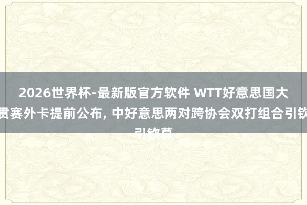 2026世界杯-最新版官方软件 WTT好意思国大满贯赛外卡提前公布， 中好意思两对跨协会双打组合引钦慕