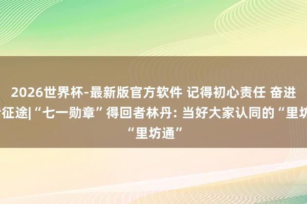 2026世界杯-最新版官方软件 记得初心责任 奋进回话征途|“七一勋章”得回者林丹: 当好大家认同的“里坊通”