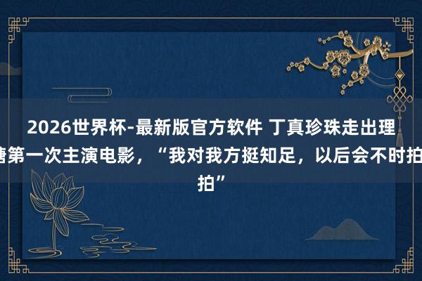 2026世界杯-最新版官方软件 丁真珍珠走出理塘第一次主演电影，“我对我方挺知足，以后会不时拍”