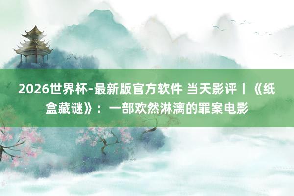 2026世界杯-最新版官方软件 当天影评丨《纸盒藏谜》：一部欢然淋漓的罪案电影