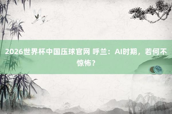 2026世界杯中国压球官网 呼兰：AI时期，若何不惊怖？