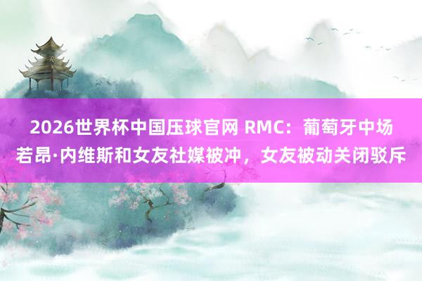 2026世界杯中国压球官网 RMC:葡萄牙中场若昂·内维斯和女友社媒被冲,女友被动关闭驳斥