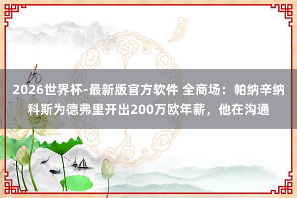 2026世界杯-最新版官方软件 全商场：帕纳辛纳科斯为德弗里开出200万欧年薪，他在沟通
