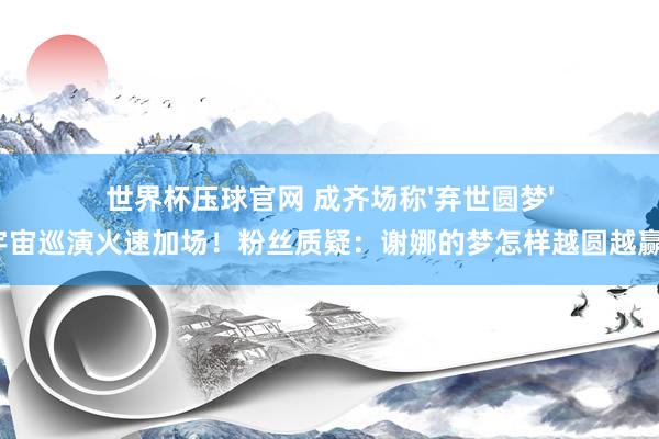 世界杯压球官网 成齐场称'弃世圆梦',宇宙巡演火速加场!粉丝质疑:谢娜的梦怎样越圆越赢利?