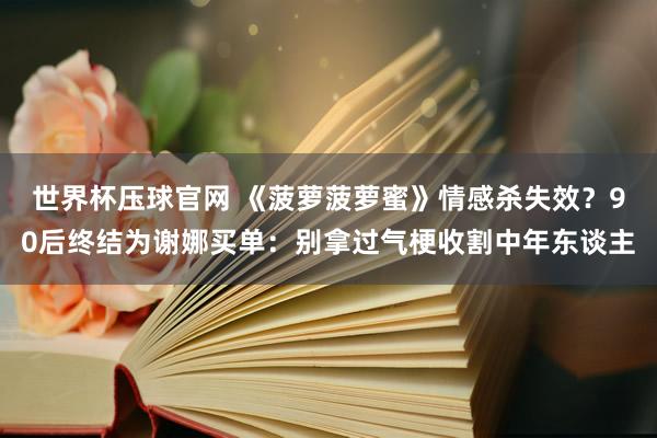 世界杯压球官网 《菠萝菠萝蜜》情感杀失效?90后终结为谢娜买单:别拿过气梗收割中年东谈主